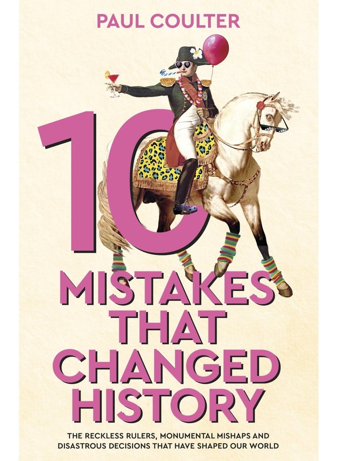 10 Mistakes That Changed History: The Reckless Rulers, Monumental Mishaps and Disastrous Decisions That Have Shaped Our World.